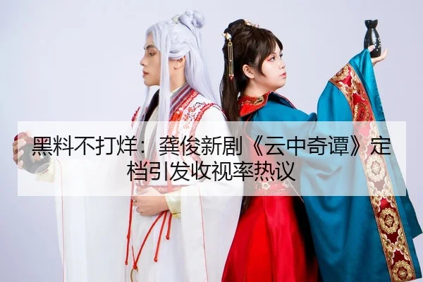 黑料不打烊：龚俊新剧《云中奇谭》定档引发收视率热议